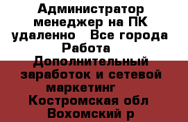 Администратор-менеджер на ПК удаленно - Все города Работа » Дополнительный заработок и сетевой маркетинг   . Костромская обл.,Вохомский р-н